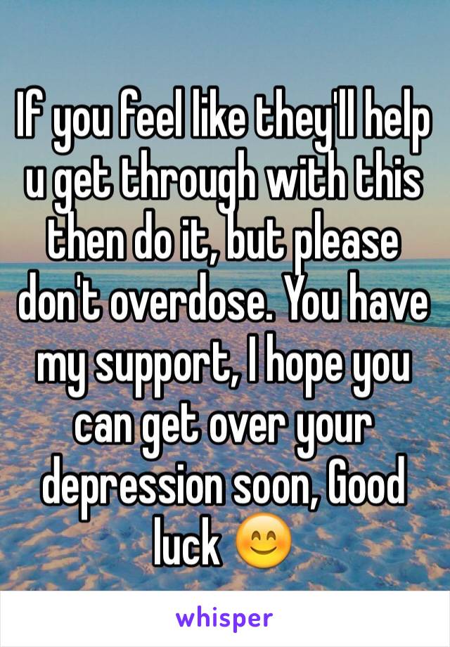 If you feel like they'll help u get through with this then do it, but please don't overdose. You have my support, I hope you can get over your depression soon, Good luck 😊