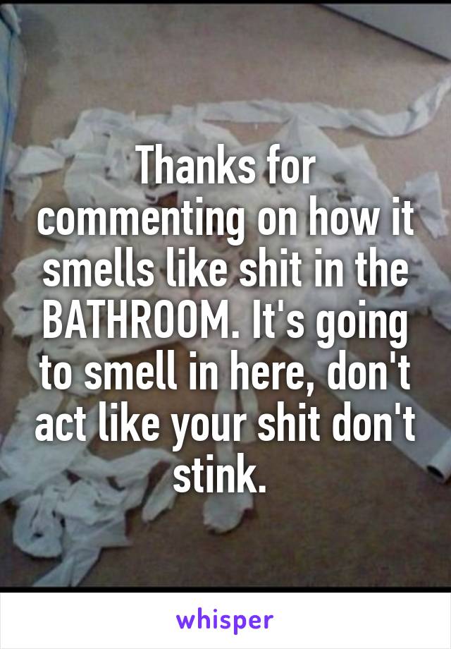 Thanks for commenting on how it smells like shit in the BATHROOM. It's going to smell in here, don't act like your shit don't stink. 