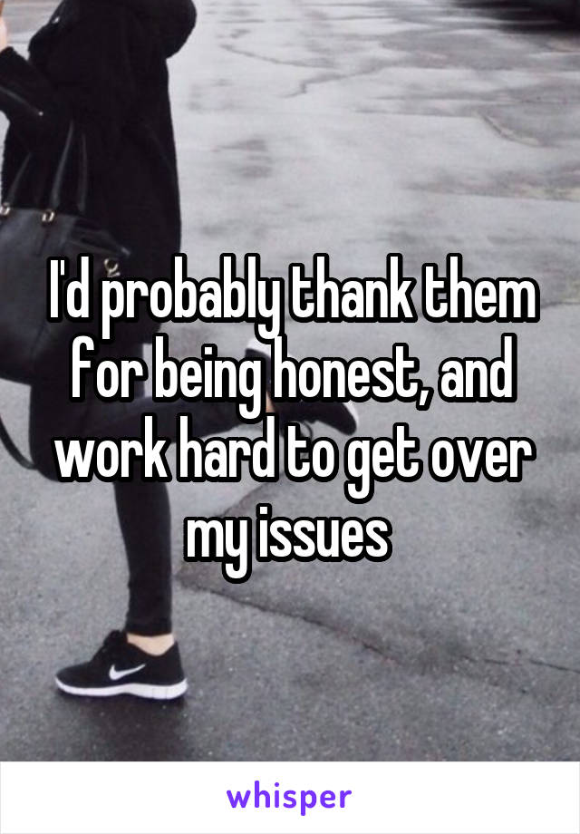 I'd probably thank them for being honest, and work hard to get over my issues 