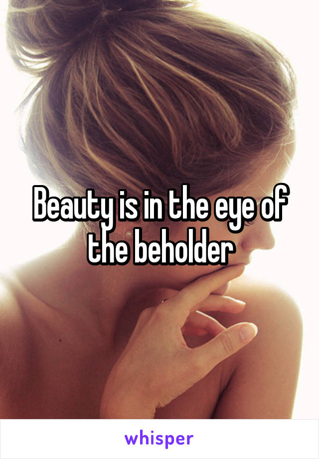 Beauty is in the eye of the beholder