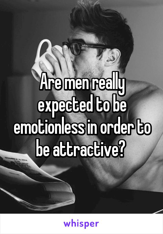 Are men really expected to be emotionless in order to be attractive? 