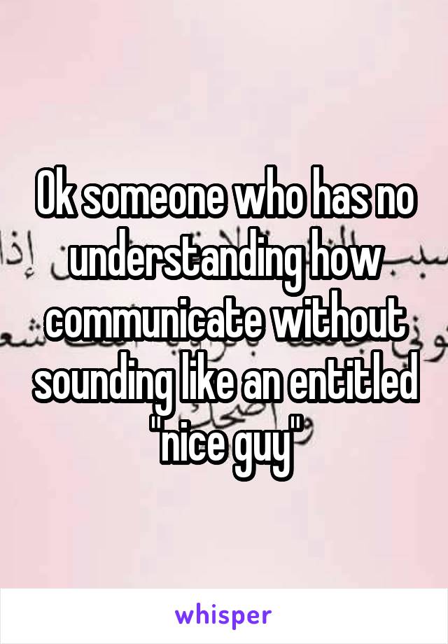 Ok someone who has no understanding how communicate without sounding like an entitled "nice guy"