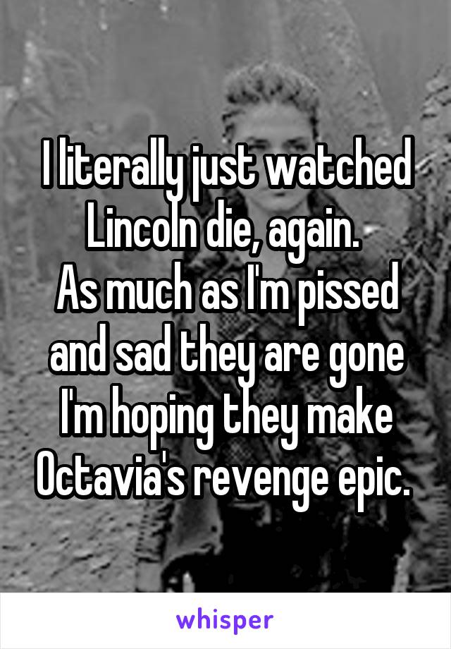 I literally just watched Lincoln die, again. 
As much as I'm pissed and sad they are gone I'm hoping they make Octavia's revenge epic. 