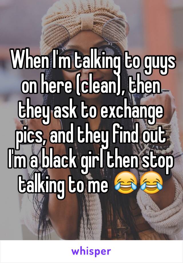  When I'm talking to guys on here (clean), then they ask to exchange pics, and they find out I'm a black girl then stop talking to me 😂😂