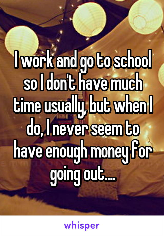 I work and go to school so I don't have much time usually, but when I do, I never seem to have enough money for going out....