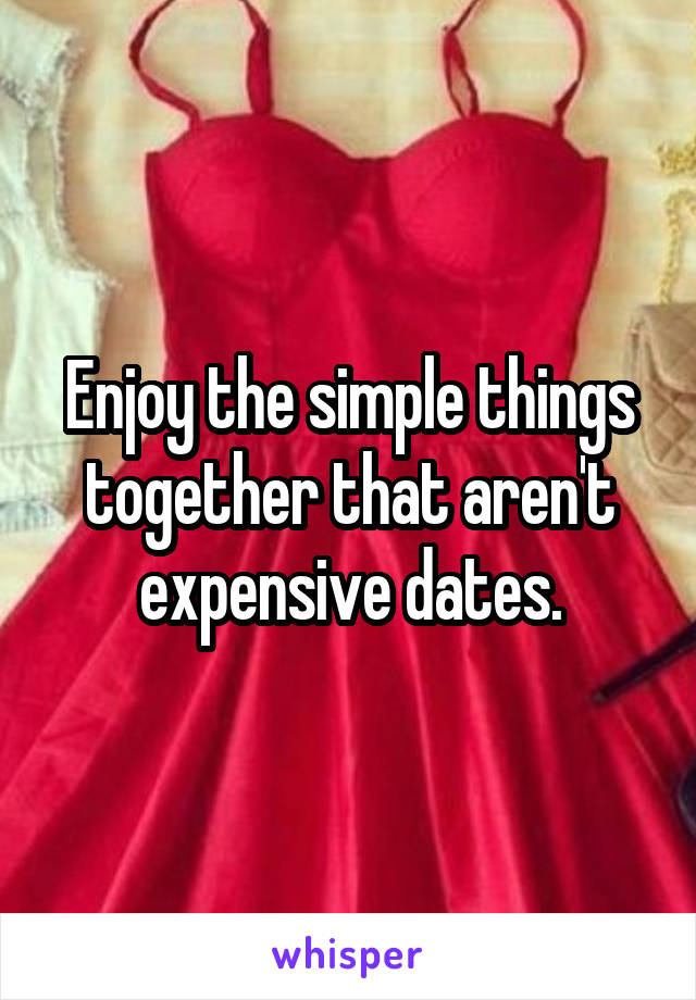 Enjoy the simple things together that aren't expensive dates.