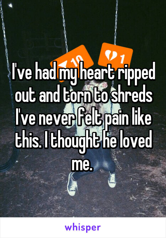 I've had my heart ripped out and torn to shreds I've never felt pain like this. I thought he loved me. 