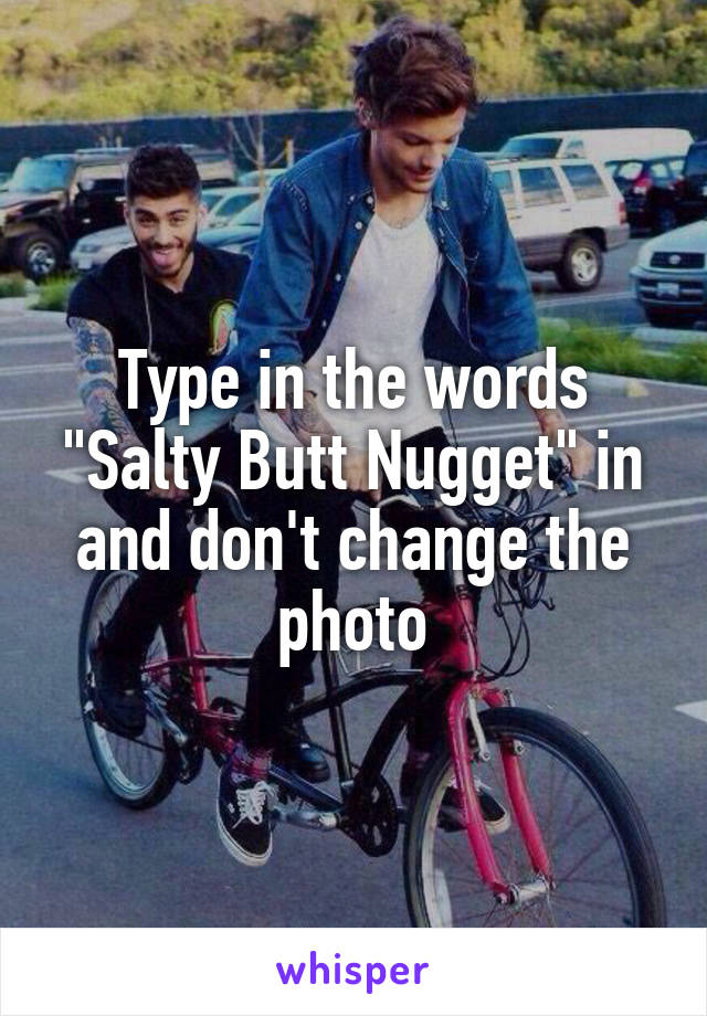 Type in the words "Salty Butt Nugget" in and don't change the photo