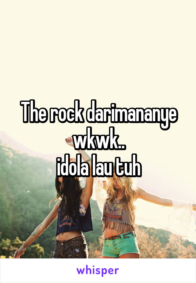 The rock darimananye wkwk..
idola lau tuh