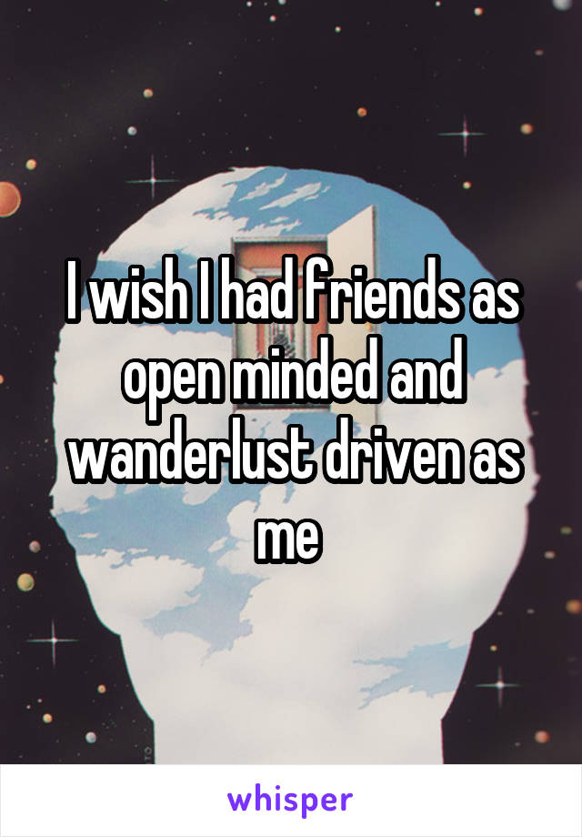 I wish I had friends as open minded and wanderlust driven as me 