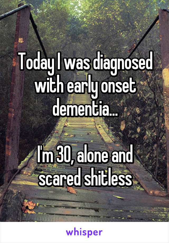 Today I was diagnosed with early onset dementia...

I'm 30, alone and scared shitless