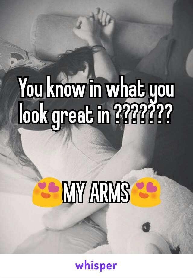 You know in what you look great in ???????


😍MY ARMS😍