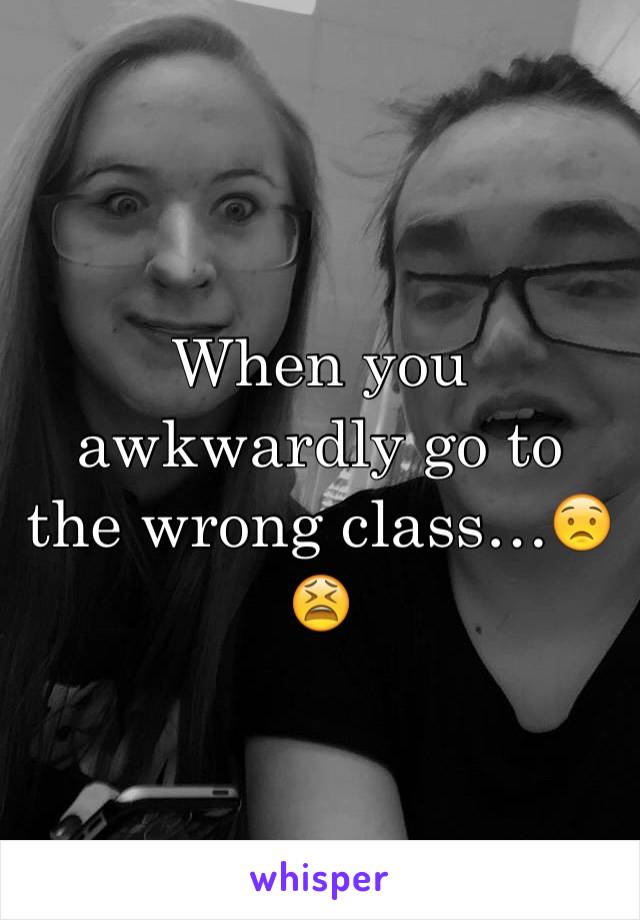 When you awkwardly go to the wrong class…😟😫