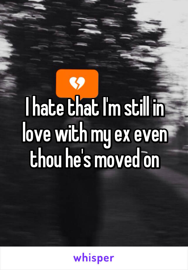 I hate that I'm still in love with my ex even thou he's moved on