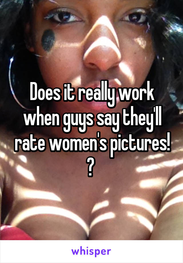 Does it really work when guys say they'll rate women's pictures! ? 