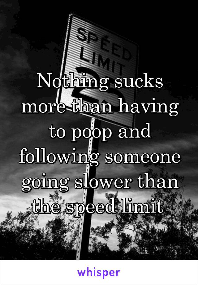 Nothing sucks more than having to poop and following someone going slower than the speed limit 