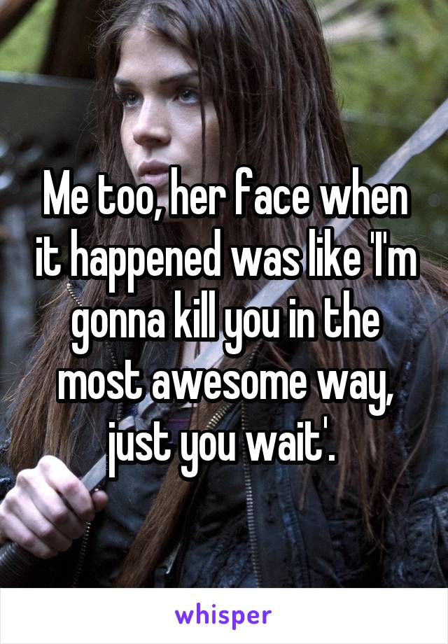 Me too, her face when it happened was like 'I'm gonna kill you in the most awesome way, just you wait'. 