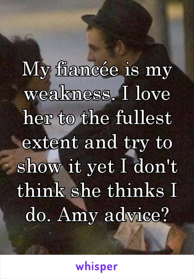 My fiancée is my weakness. I love her to the fullest extent and try to show it yet I don't think she thinks I do. Amy advice?