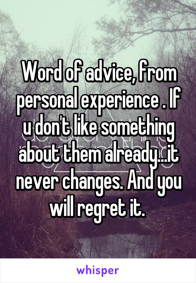 Word of advice, from personal experience . If u don't like something about them already...it never changes. And you will regret it. 