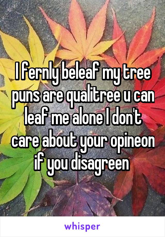 I fernly beleaf my tree puns are qualitree u can leaf me alone I don't care about your opineon if you disagreen 