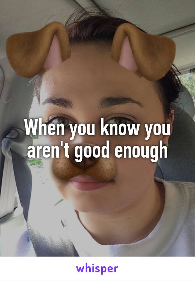 When you know you aren't good enough