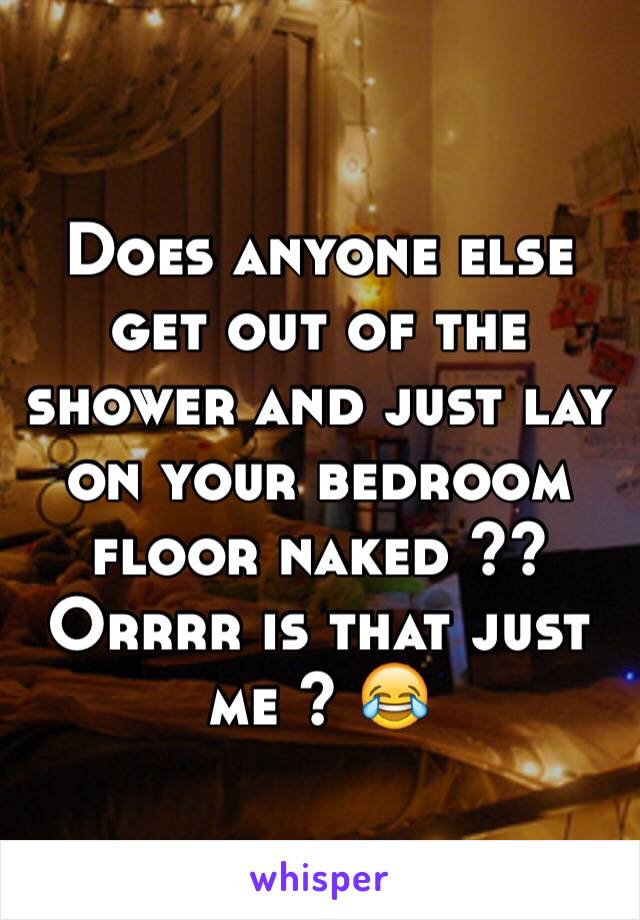 Does anyone else get out of the shower and just lay on your bedroom floor naked ?? Orrrr is that just me ? 😂