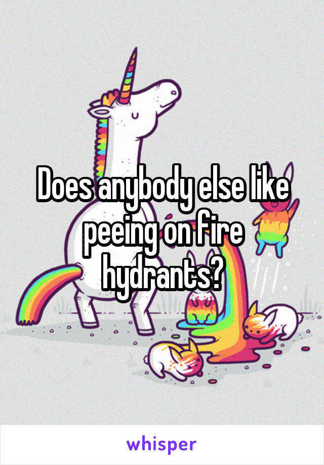 Does anybody else like peeing on fire hydrants?