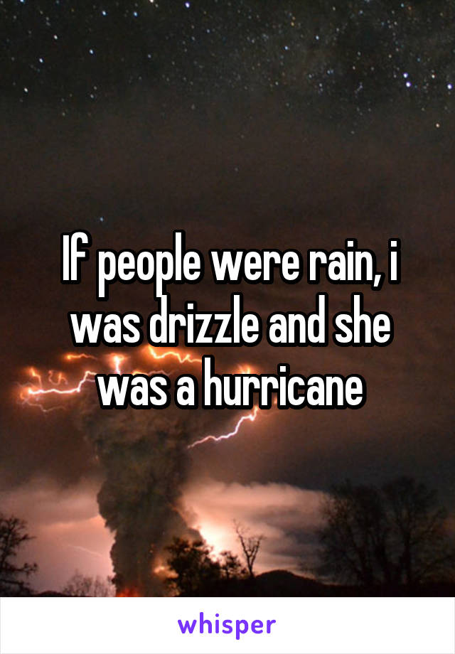 If people were rain, i was drizzle and she was a hurricane