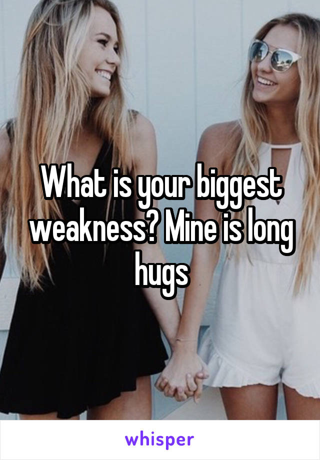 What is your biggest weakness? Mine is long hugs