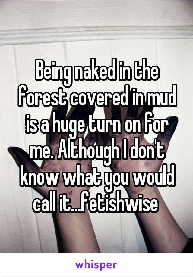 Being naked in the forest covered in mud is a huge turn on for me. Although I don't know what you would call it...fetishwise 