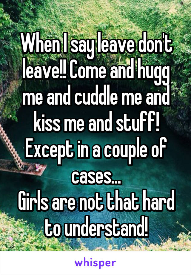 When I say leave don't leave!! Come and hugg me and cuddle me and kiss me and stuff!
Except in a couple of cases...
Girls are not that hard to understand!