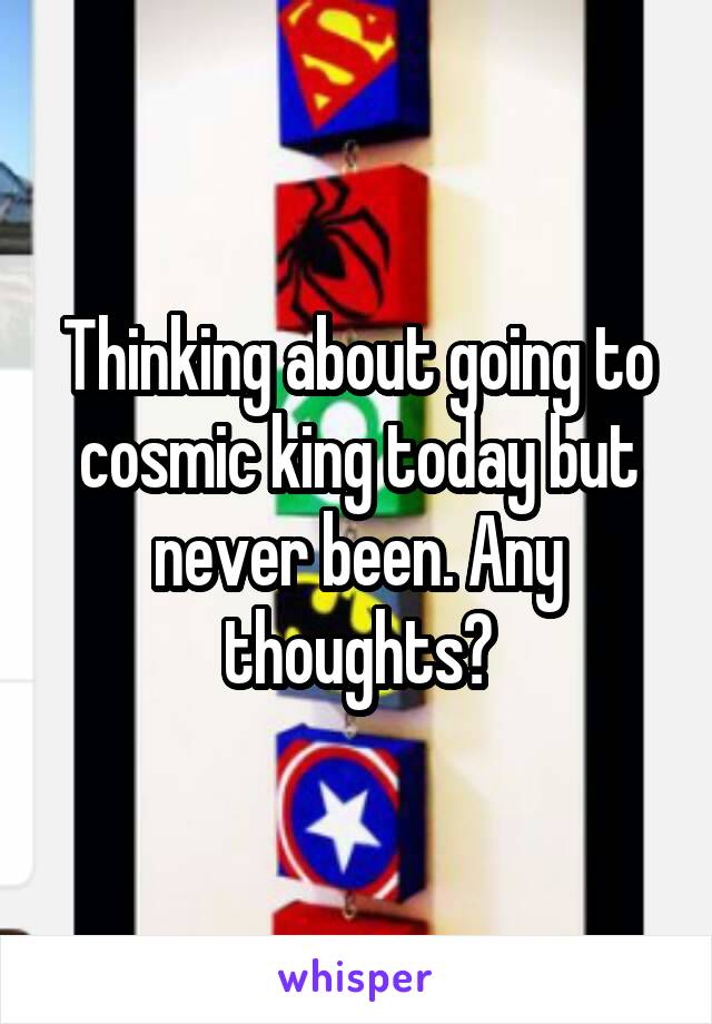 Thinking about going to cosmic king today but never been. Any thoughts?