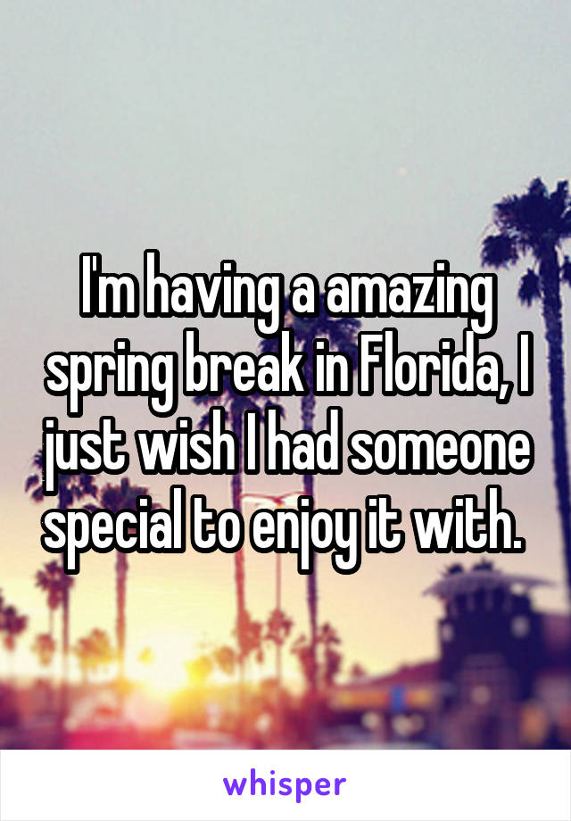 I'm having a amazing spring break in Florida, I just wish I had someone special to enjoy it with. 