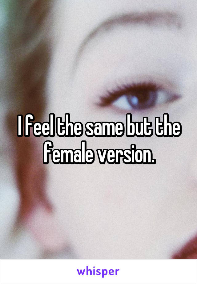 I feel the same but the female version.