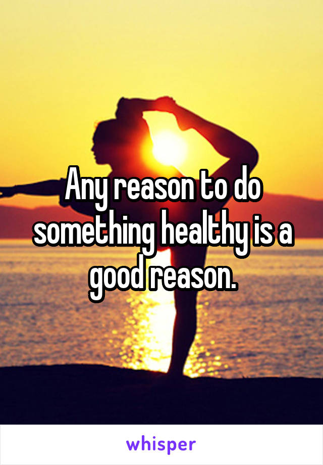 Any reason to do something healthy is a good reason.