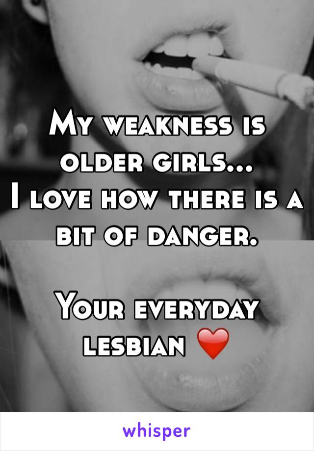 My weakness is older girls... 
I love how there is a bit of danger. 

Your everyday lesbian ❤️