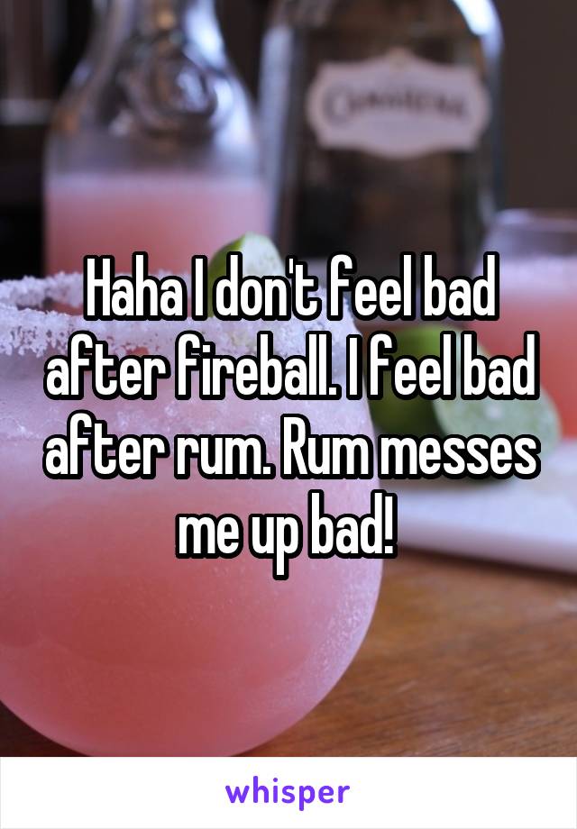 Haha I don't feel bad after fireball. I feel bad after rum. Rum messes me up bad! 