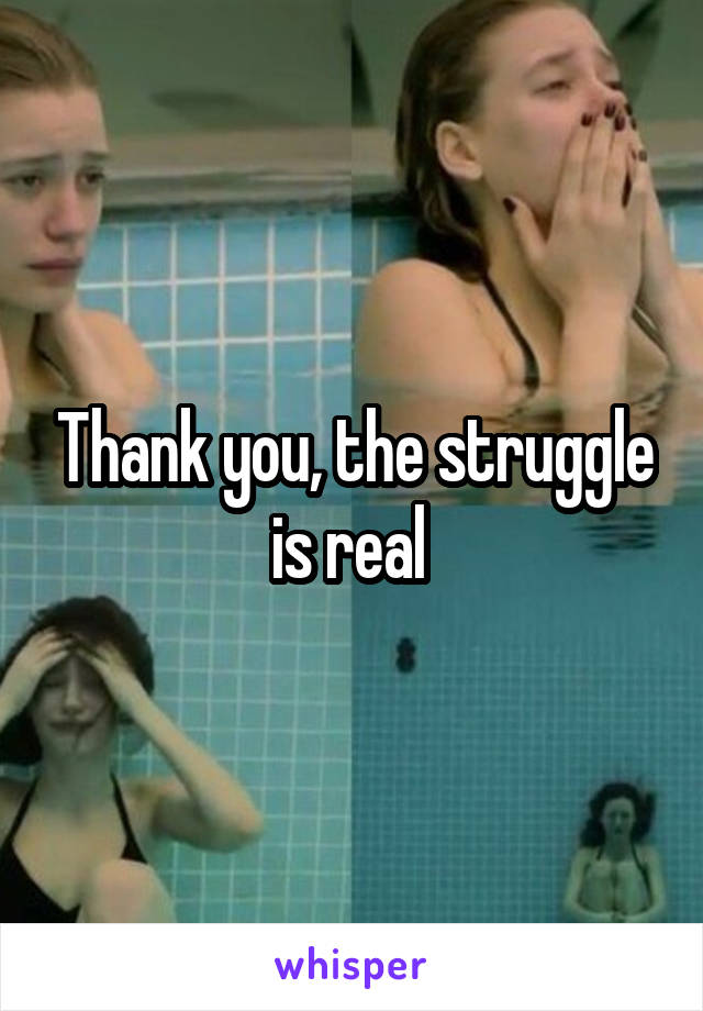 Thank you, the struggle is real 
