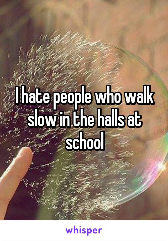 I hate people who walk slow in the halls at school