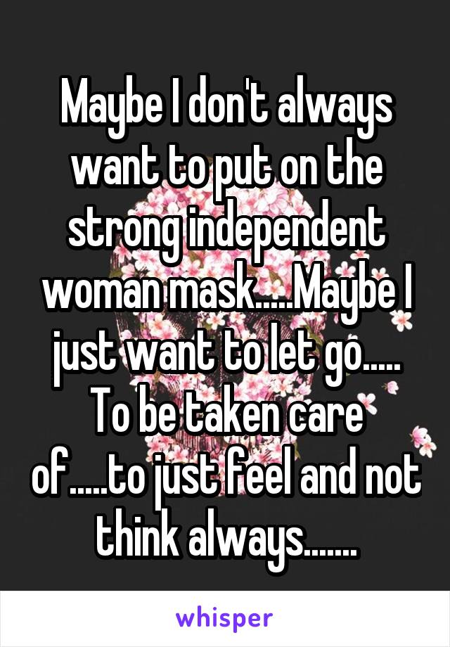 Maybe I don't always want to put on the strong independent woman mask.....Maybe I just want to let go..... To be taken care of.....to just feel and not think always.......