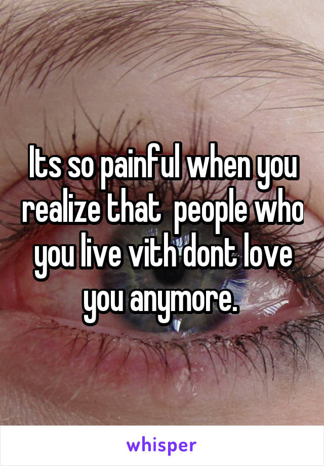 Its so painful when you realize that  people who you live vith dont love you anymore. 