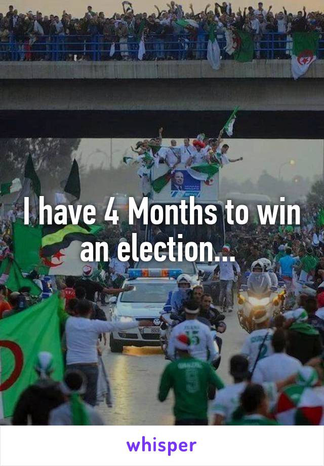 I have 4 Months to win an election... 