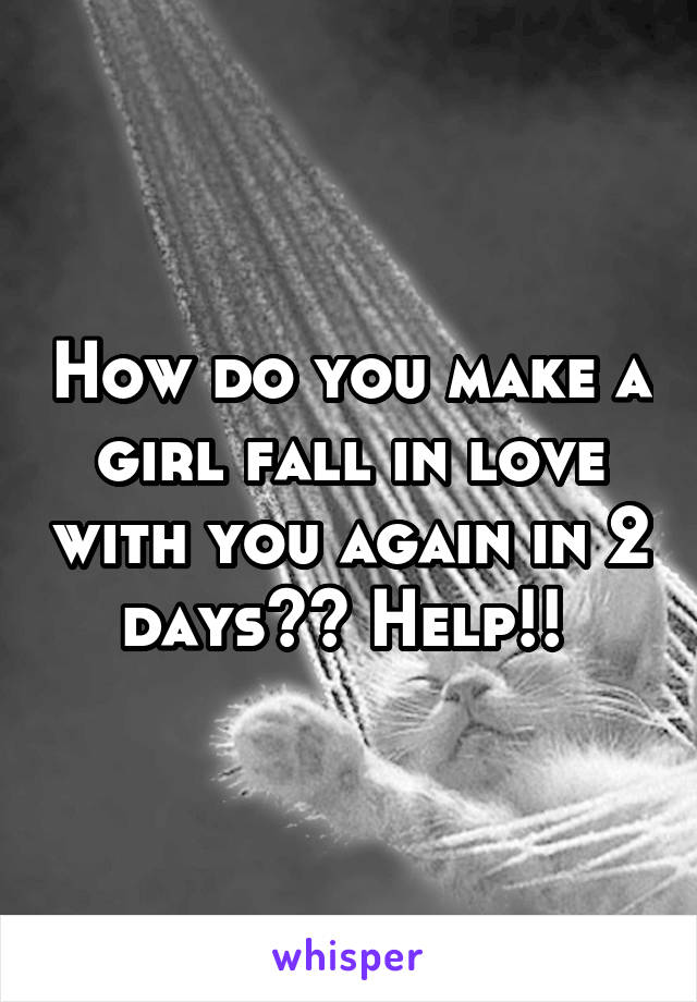 How do you make a girl fall in love with you again in 2 days?? Help!! 