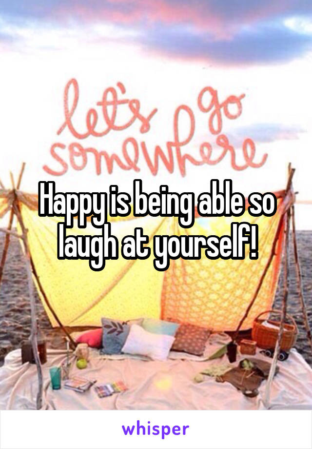 Happy is being able so laugh at yourself!