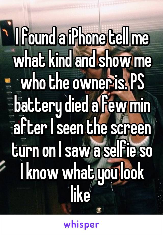 I found a iPhone tell me what kind and show me who the owner is. PS battery died a few min after I seen the screen turn on I saw a selfie so I know what you look like 