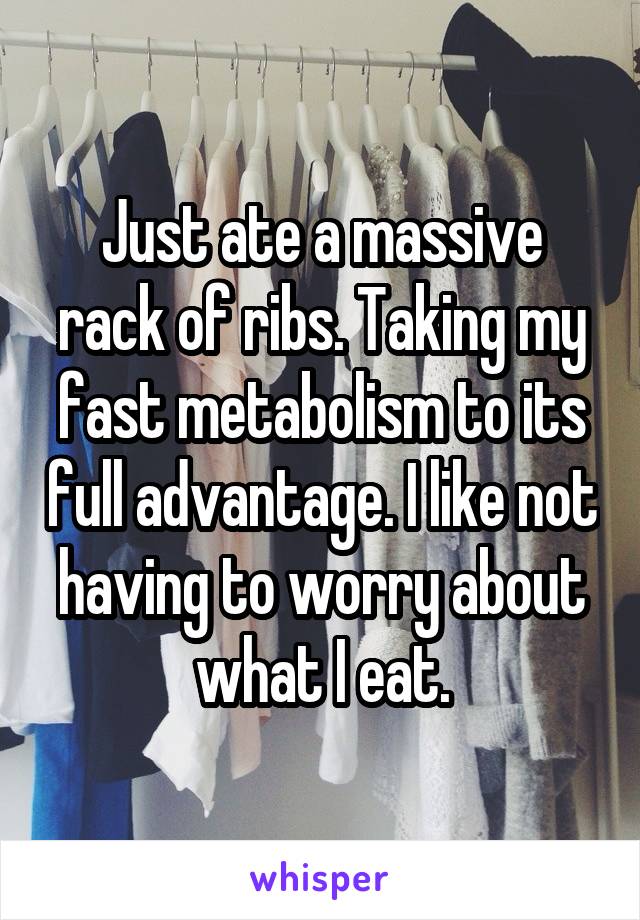 Just ate a massive rack of ribs. Taking my fast metabolism to its full advantage. I like not having to worry about what I eat.