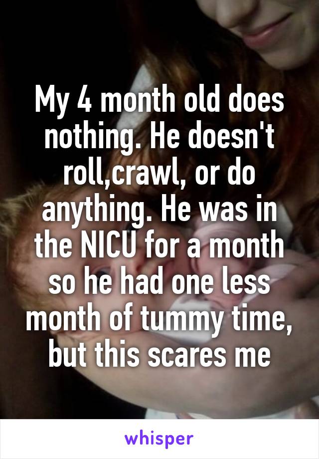 My 4 month old does nothing. He doesn't roll,crawl, or do anything. He was in the NICU for a month so he had one less month of tummy time, but this scares me