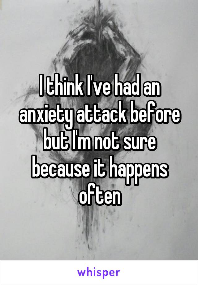 I think I've had an anxiety attack before but I'm not sure because it happens often