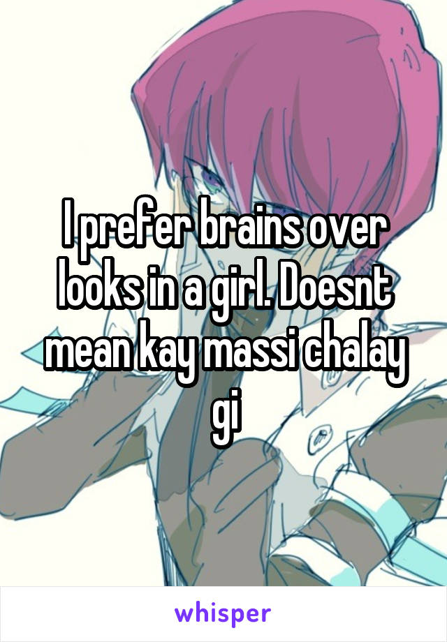 I prefer brains over looks in a girl. Doesnt mean kay massi chalay gi