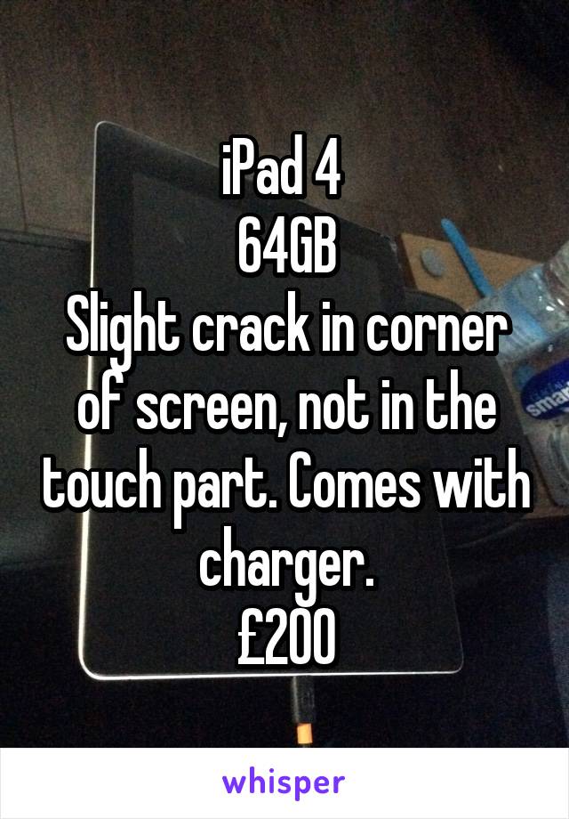 iPad 4 
64GB
Slight crack in corner of screen, not in the touch part. Comes with charger.
£200